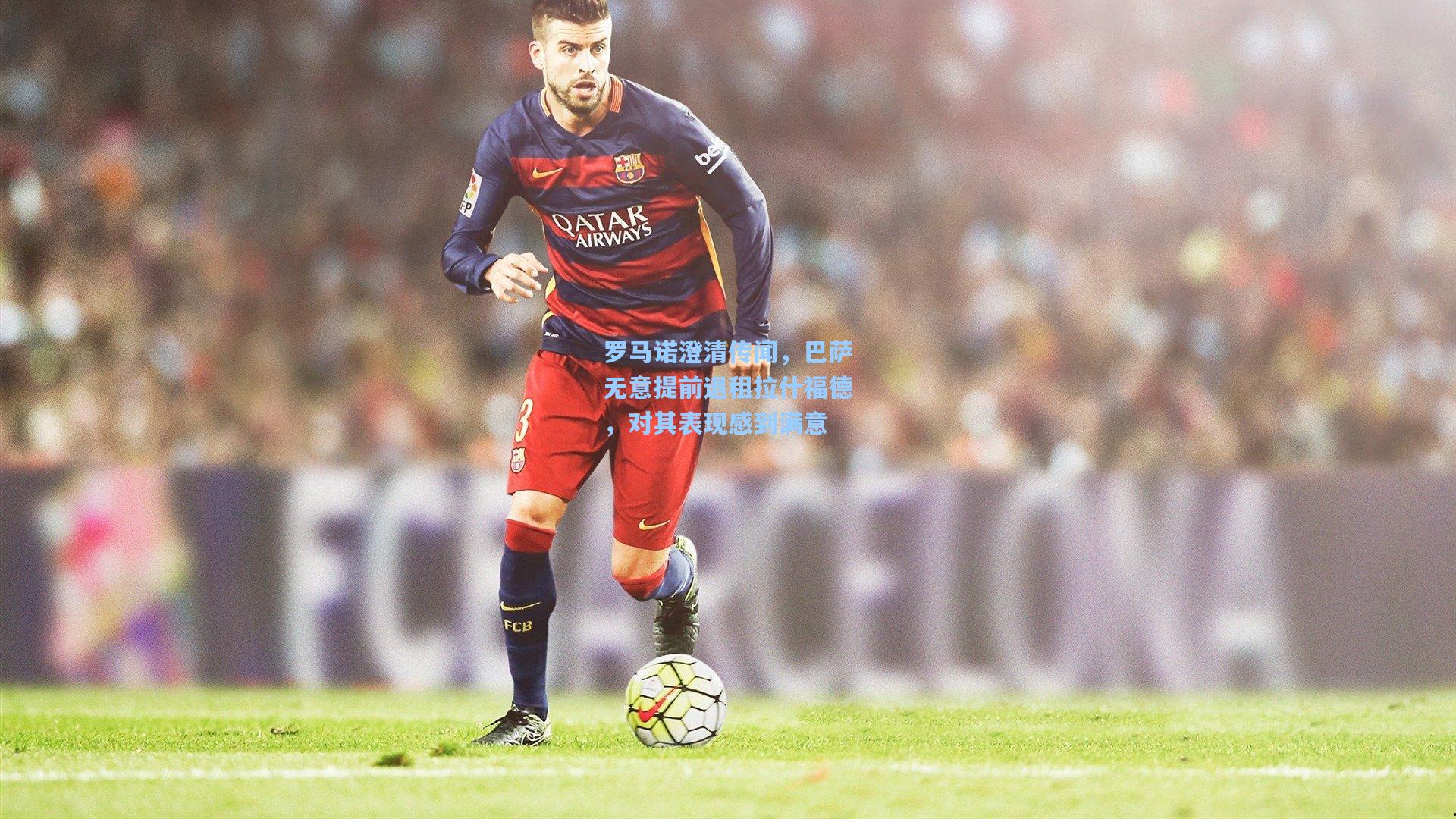 罗马诺澄清传闻，巴萨无意提前退租拉什福德，对其表现感到满意