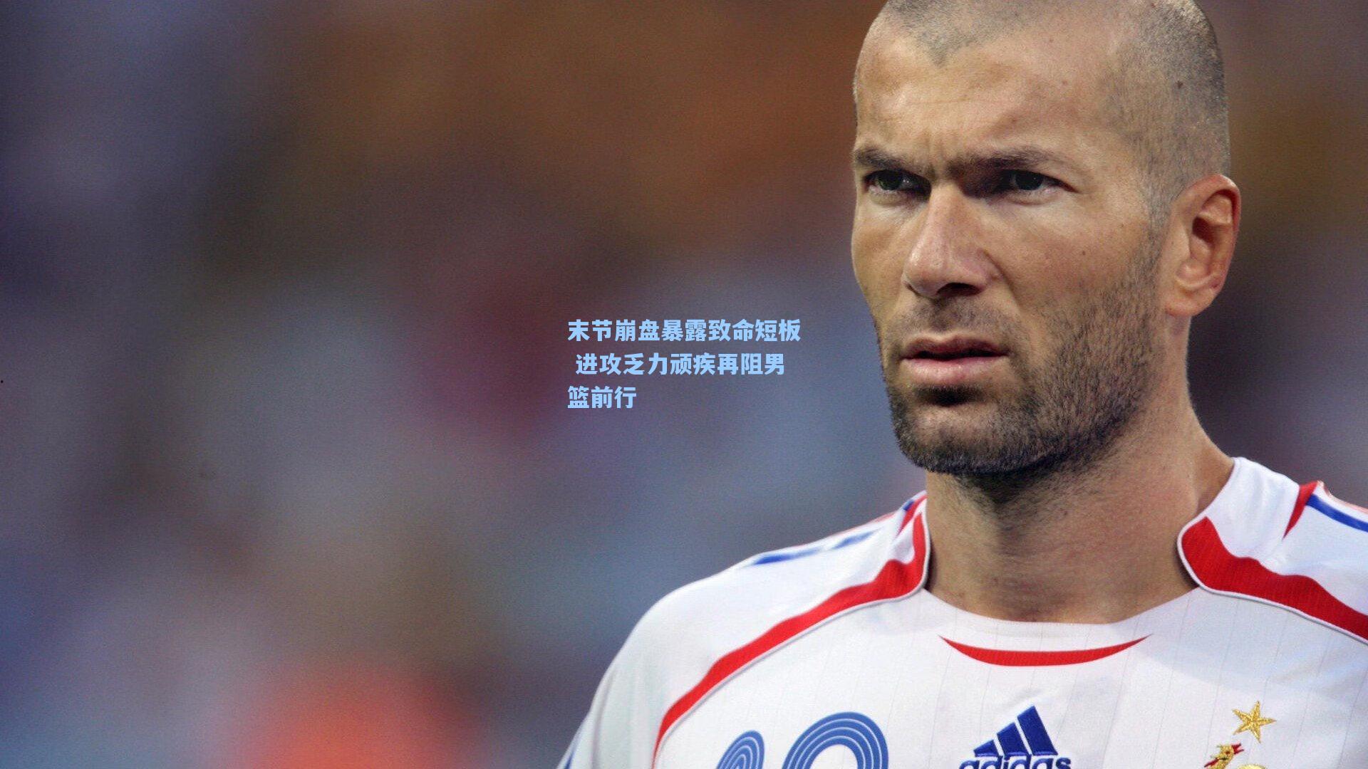 末节崩盘暴露致命短板 进攻乏力顽疾再阻男篮前行