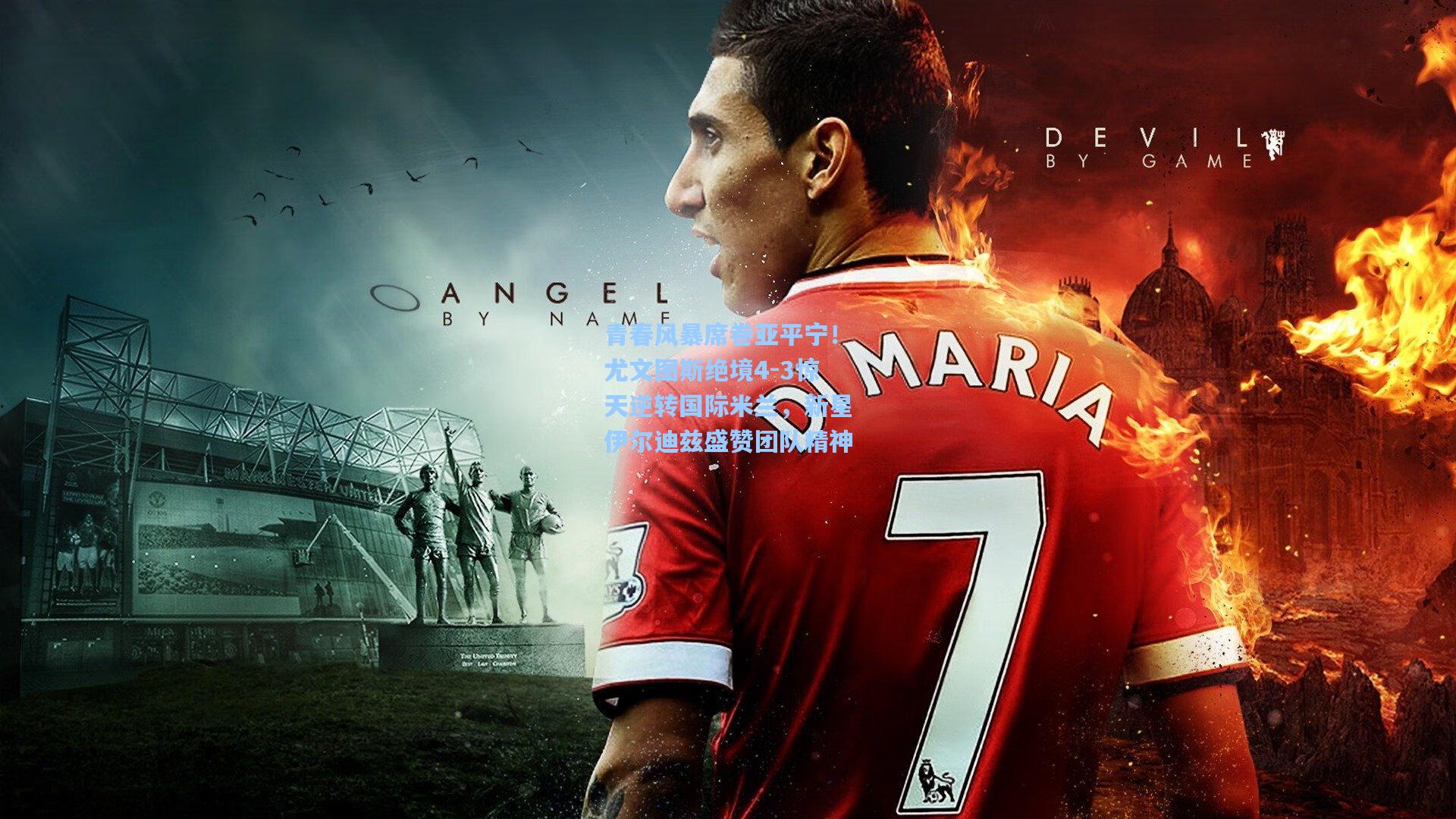 青春风暴席卷亚平宁！尤文图斯绝境4-3惊天逆转国际米兰，新星伊尔迪兹盛赞团队精神