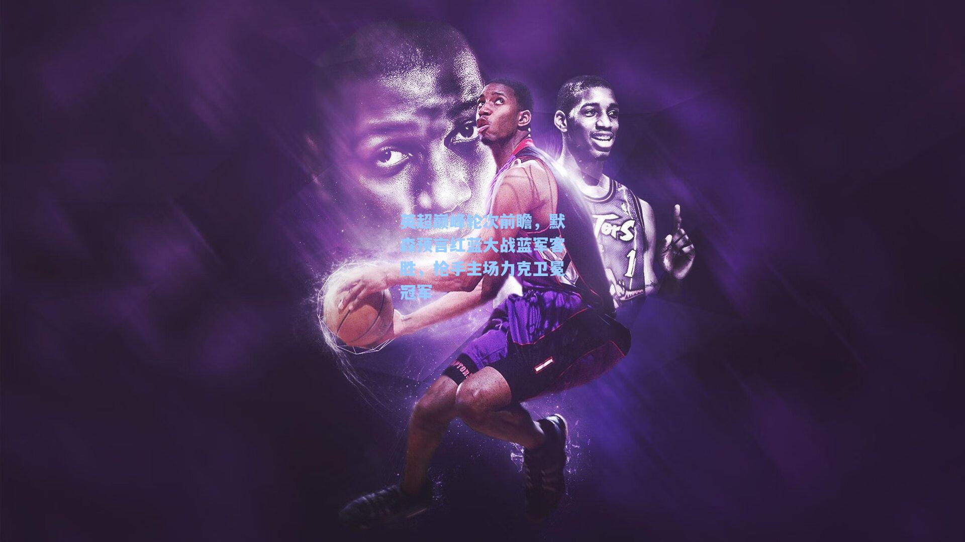 英超巅峰轮次前瞻，默森预言红蓝大战蓝军客胜，枪手主场力克卫冕冠军